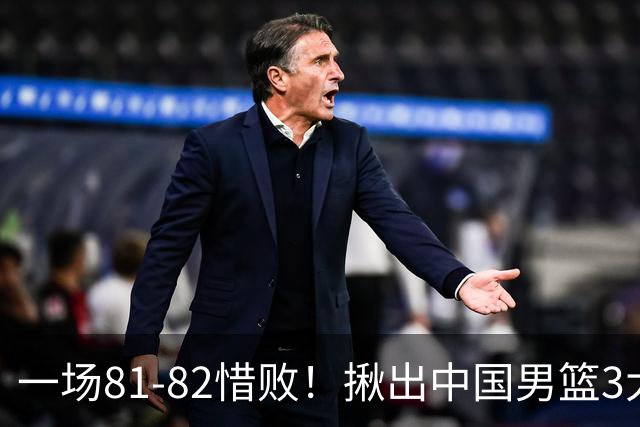 一场81-82惜败！揪出中国男篮3大“罪人” 表现拉胯+关键时刻掉链