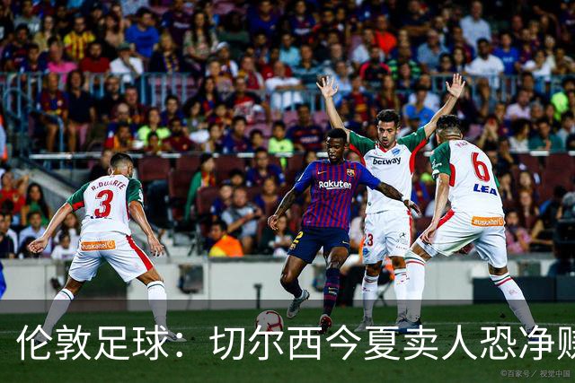 伦敦足球：切尔西今夏卖人恐净赚超2.5亿镑，甚至能实现盈利