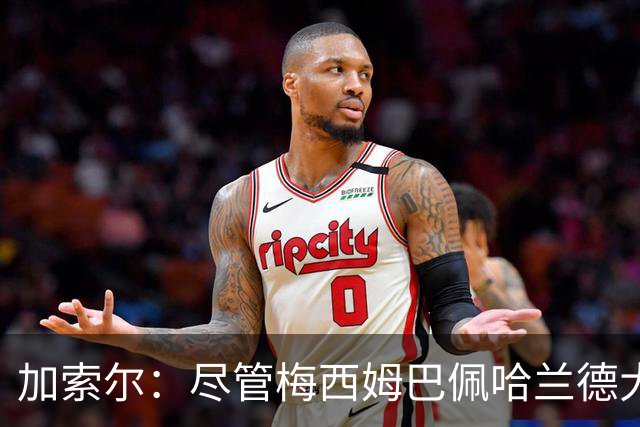 加索尔：尽管梅西姆巴佩哈兰德大放异彩，但我最欣赏的是团队协作
