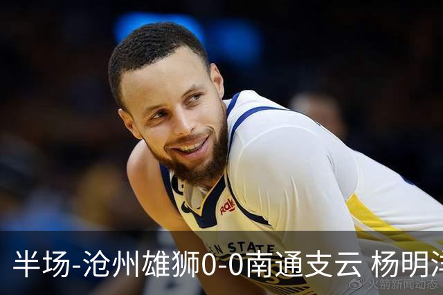 半场-沧州雄狮0-0南通支云 杨明洋破门被吹
