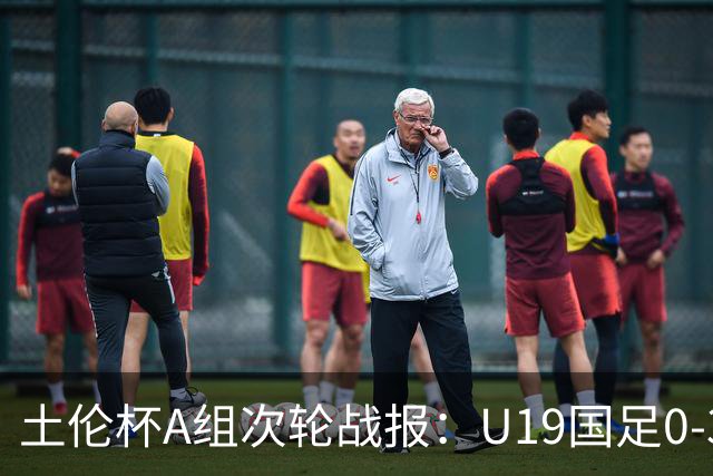 土伦杯A组次轮战报：U19国足0-3负于民主刚果，未来充满希望