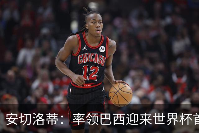 安切洛蒂：率领巴西迎来世界杯首战 既是责任也是荣光