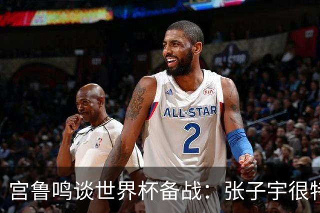 宫鲁鸣谈世界杯备战：张子宇很特殊，希望海外球员早日归队