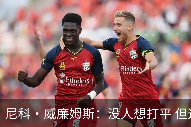 尼科·威廉姆斯：没人想打平 但这就是足球有时候球就是进不了