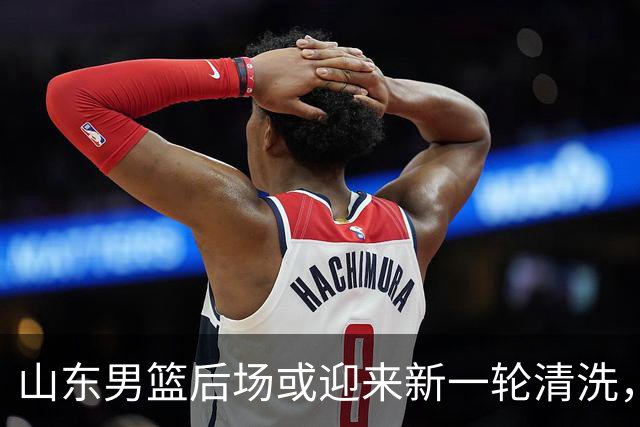 山东男篮后场或迎来新一轮清洗，谢智杰与刘毅均有离队可能