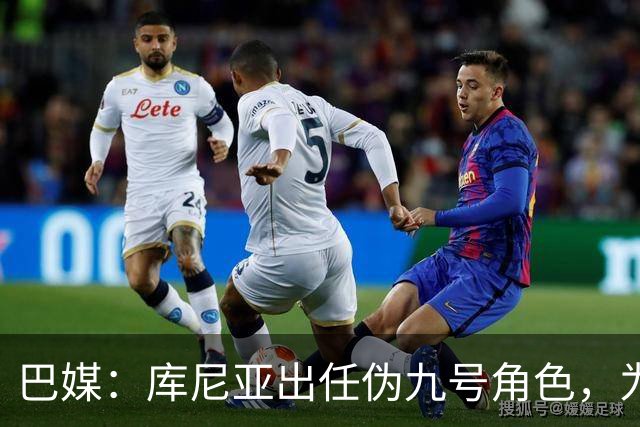 巴媒：库尼亚出任伪九号角色，为拉菲尼亚、维尼修斯创造空间