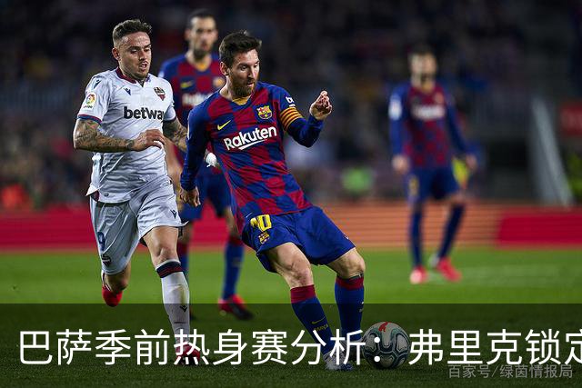 巴萨季前热身赛分析：弗里克锁定克里斯滕森等三名核心球员，西甲首战前景一览