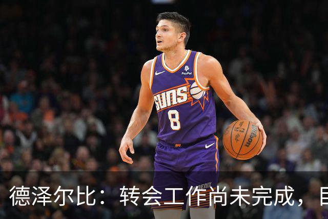 德泽尔比：转会工作尚未完成，目前的目标是加强进攻线