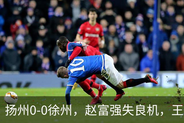 扬州0-0徐州，赵富强失良机，王一帆门线解围