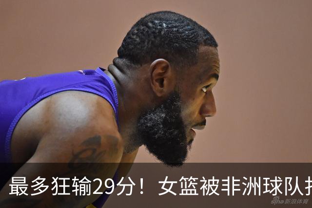 最多狂输29分！女篮被非洲球队打崩溃了：没张子宇都不会打球了吗？