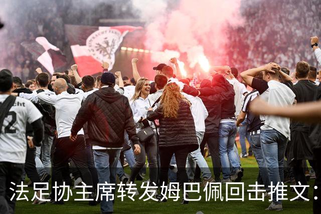 法足协主席转发姆巴佩回击推文：将向检察院提交举报启动司法追诉