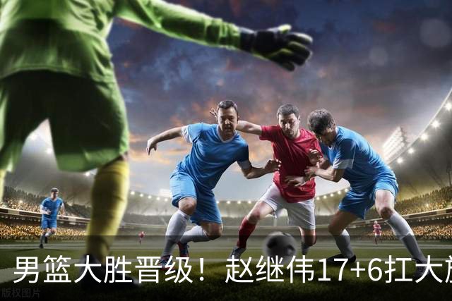 男篮大胜晋级！赵继伟17+6扛大旗，杨瀚森低迷，高诗岩可以离开了