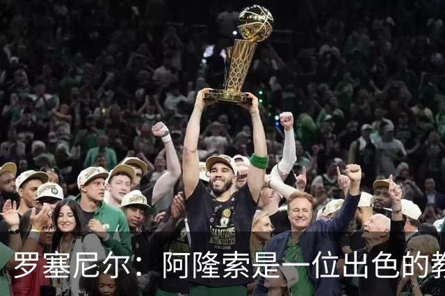 罗塞尼尔：阿隆索是一位出色的教练，我会持续关注切尔西的成绩