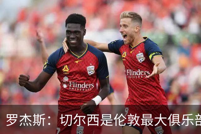罗杰斯：切尔西是伦敦最大俱乐部 1.17亿镑成队史标王签7年长约