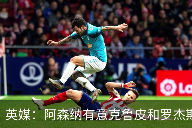 英媒：阿森纳有意克鲁皮和罗杰斯，马丁内利、特罗萨德可能被出售