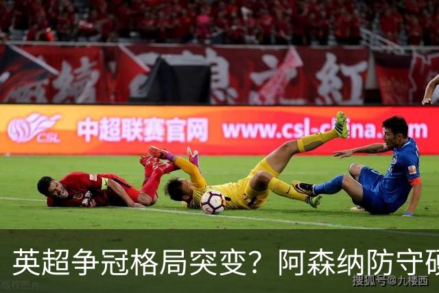 英超争冠格局突变？阿森纳防守硬气领跑，这波真的能夺冠吗？