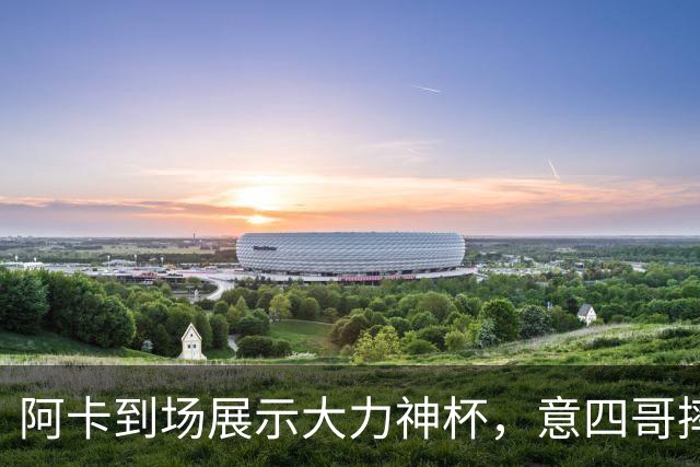 阿卡到场展示大力神杯，意四哥摔拍撕衣还是输，仨名将夺赛季首冠