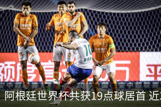 阿根廷世界杯共获19点球居首 近3届8点球4命中4罚失