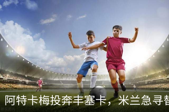 阿特卡梅投奔丰塞卡，米兰急寻替代者，摩洛哥国脚成首选