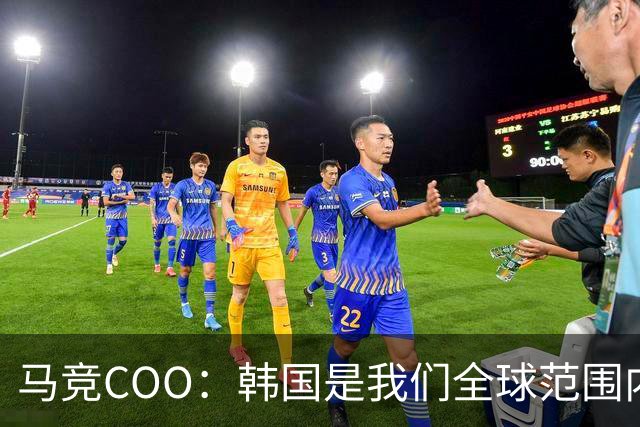 马竞COO：韩国是我们全球范围内最重要的市场之一