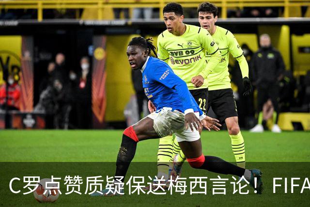 C罗点赞质疑保送梅西言论！FIFA启动决赛争端调查