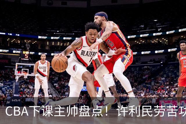 CBA下课主帅盘点！许利民劳苦功高，潘江太突然，张庆鹏不冤，杜锋保留体面！