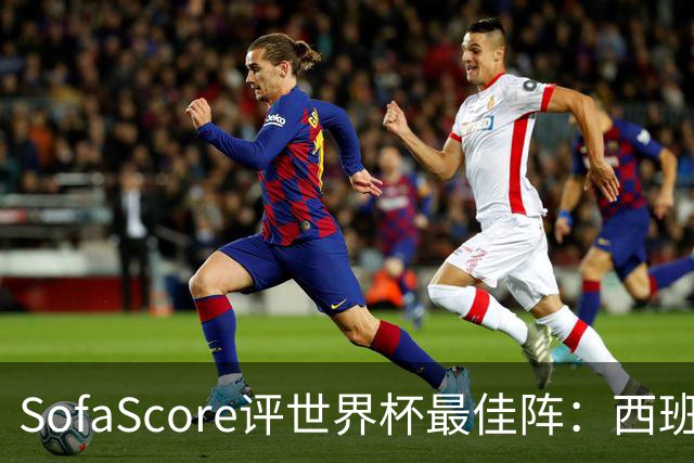SofaScore评世界杯最佳阵：西班牙防线霸榜，凯恩落选，瑞士门神上位